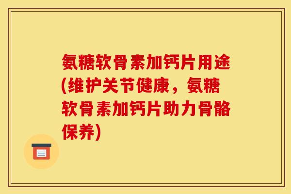 氨糖软骨素加钙片用途(维护关节健康，氨糖软骨素加钙片助力骨骼保养)