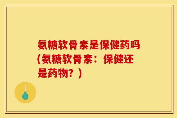 氨糖软骨素是保健药吗(氨糖软骨素：保健还是药物？)