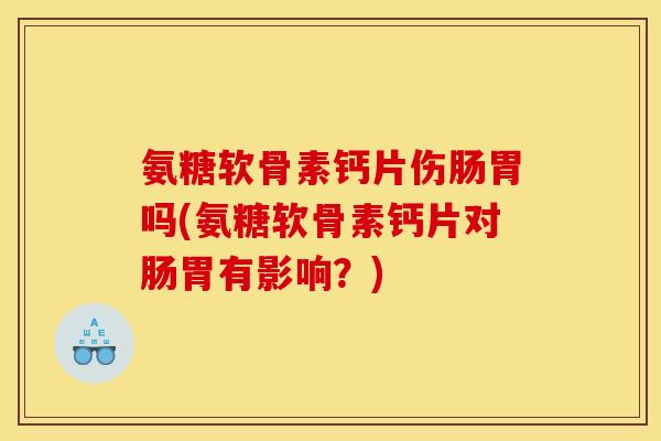 氨糖软骨素钙片伤肠胃吗(氨糖软骨素钙片对肠胃有影响？)