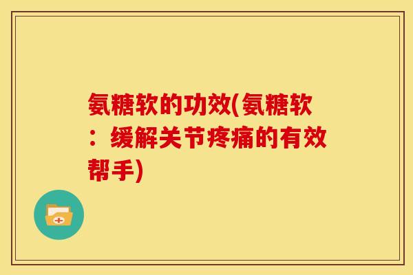 氨糖软的功效(氨糖软：缓解关节疼痛的有效帮手)