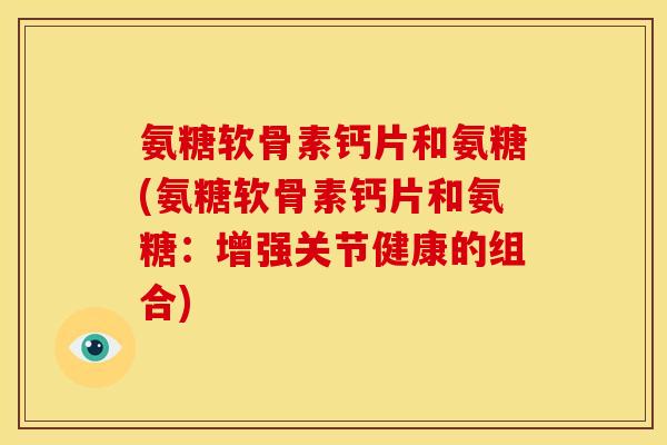 氨糖软骨素钙片和氨糖(氨糖软骨素钙片和氨糖：增强关节健康的组合)