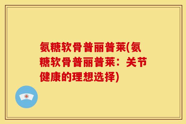 氨糖软骨普丽普莱(氨糖软骨普丽普莱：关节健康的理想选择)