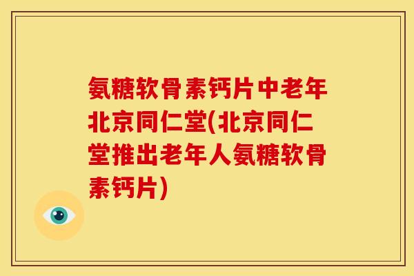 氨糖软骨素钙片中老年北京同仁堂(北京同仁堂推出老年人氨糖软骨素钙片)