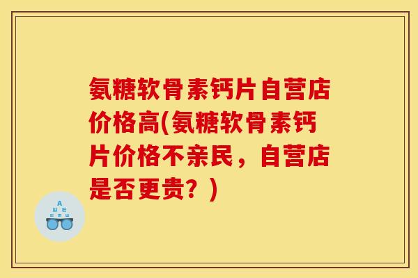 氨糖软骨素钙片自营店价格高(氨糖软骨素钙片价格不亲民，自营店是否更贵？)