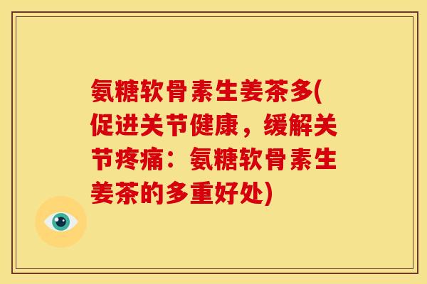 氨糖软骨素生姜茶多(促进关节健康，缓解关节疼痛：氨糖软骨素生姜茶的多重好处)