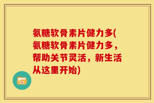 氨糖软骨素片健力多(氨糖软骨素片健力多，帮助关节灵活，新生活从这里开始)