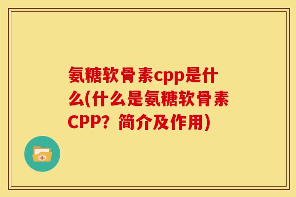 氨糖软骨素cpp是什么(什么是氨糖软骨素CPP？简介及作用)