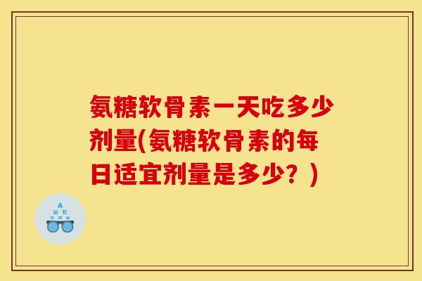 氨糖软骨素一天吃多少剂量(氨糖软骨素的每日适宜剂量是多少？)