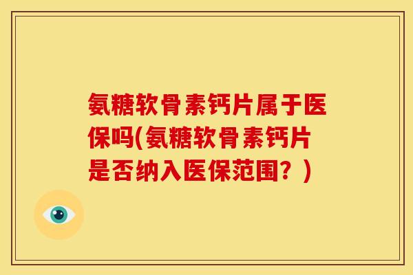氨糖软骨素钙片属于医保吗(氨糖软骨素钙片是否纳入医保范围？)