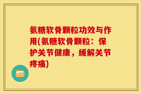 氨糖软骨颗粒功效与作用(氨糖软骨颗粒：保护关节健康，缓解关节疼痛)