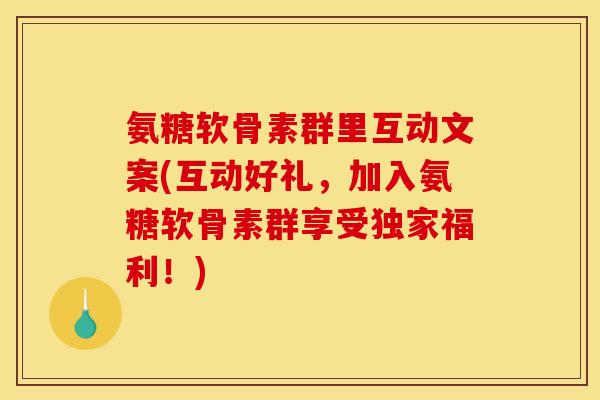 氨糖软骨素群里互动文案(互动好礼，加入氨糖软骨素群享受独家福利！)