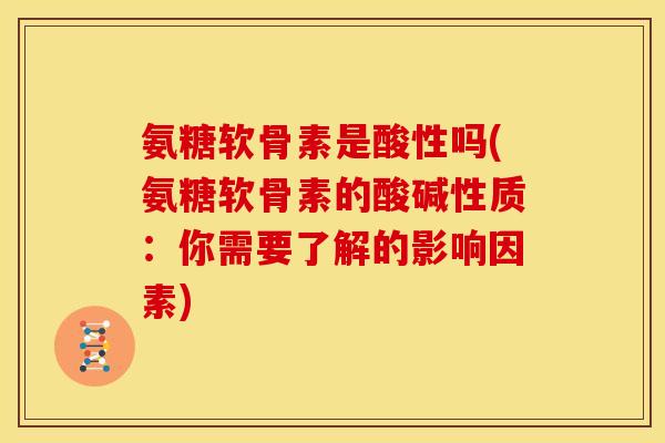 氨糖软骨素是酸性吗(氨糖软骨素的酸碱性质：你需要了解的影响因素)