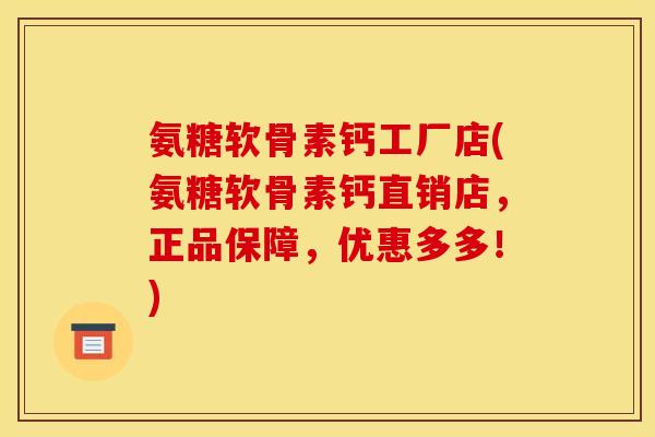 氨糖软骨素钙工厂店(氨糖软骨素钙直销店，正品保障，优惠多多！)