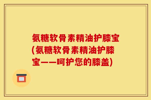 氨糖软骨素精油护膝宝(氨糖软骨素精油护膝宝——呵护您的膝盖)