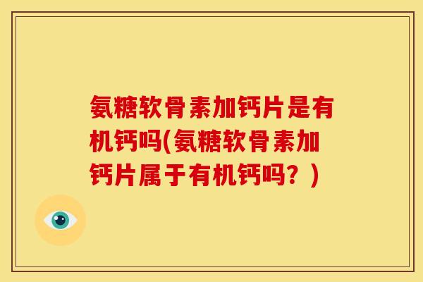 氨糖软骨素加钙片是有机钙吗(氨糖软骨素加钙片属于有机钙吗？)