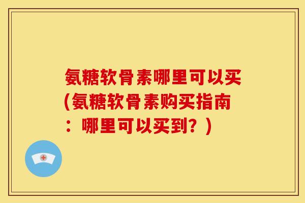 氨糖软骨素哪里可以买(氨糖软骨素购买指南:哪里可以买到?) 氨糖软骨素哪里可以买(氨糖软骨素购买指南:哪里可以买到?)