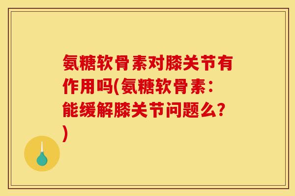 氨糖软骨素对膝关节有作用吗(氨糖软骨素：能缓解膝关节问题么？)