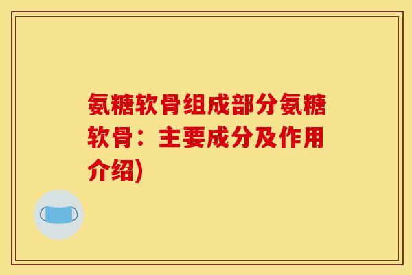 氨糖软骨组成部分氨糖软骨：主要成分及作用介绍)
