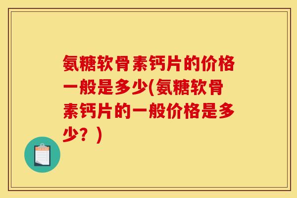 氨糖软骨素钙片的价格一般是多少(氨糖软骨素钙片的一般价格是多少？)