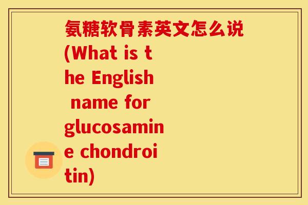 氨糖软骨素英文怎么说(What is the English name for glucosamine chondroitin)