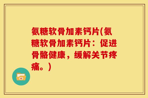 氨糖软骨加素钙片(氨糖软骨加素钙片：促进骨骼健康，缓解关节疼痛。)