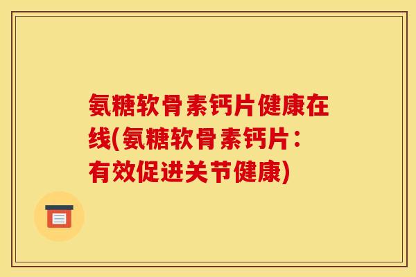 氨糖软骨素钙片健康在线(氨糖软骨素钙片：有效促进关节健康)