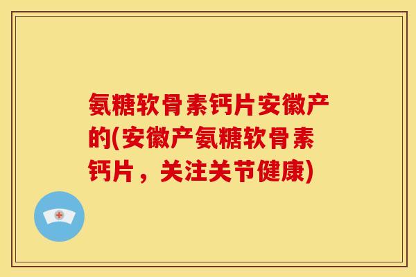 氨糖软骨素钙片安徽产的(安徽产氨糖软骨素钙片，关注关节健康)
