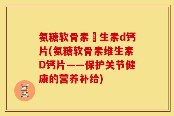 氨糖软骨素維生素d钙片(氨糖软骨素维生素D钙片——保护关节健康的营养补给)