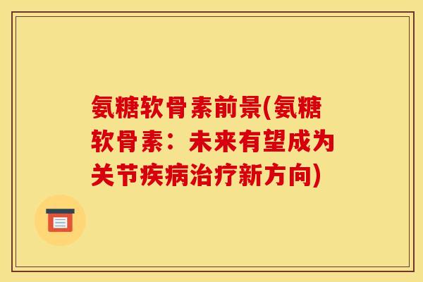 氨糖软骨素前景(氨糖软骨素:未来有望成为关节新方向) 氨糖软骨素前景(氨糖软骨素:未来有望成为关节新方向)
