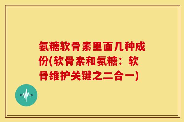 氨糖软骨素里面几种成份(软骨素和氨糖：软骨维护关键之二合一)