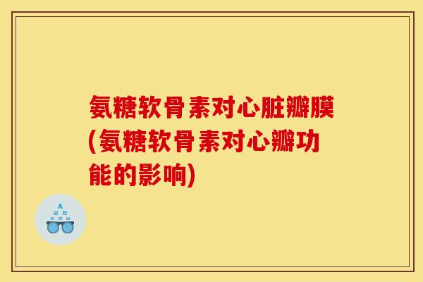 氨糖软骨素对心脏瓣膜(氨糖软骨素对心瓣功能的影响)
