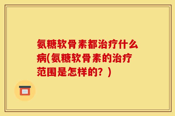 氨糖软骨素都治疗什么病(氨糖软骨素的治疗范围是怎样的？)