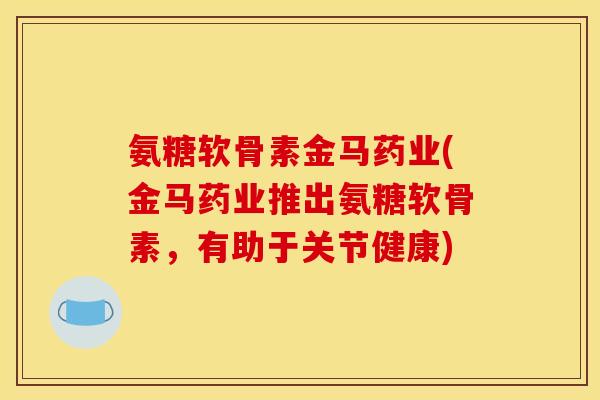 氨糖软骨素金马药业(金马药业推出氨糖软骨素，有助于关节健康)