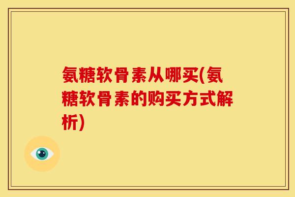 氨糖软骨素从哪买(氨糖软骨素的购买方式解析)