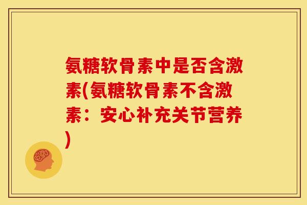 氨糖软骨素中是否含激素(氨糖软骨素不含激素：安心补充关节营养)