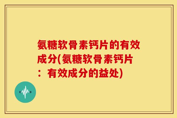 氨糖软骨素钙片的有效成分(氨糖软骨素钙片：有效成分的益处)