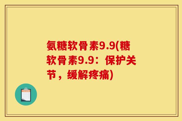 氨糖软骨素9.9(糖软骨素9.9：保护关节，缓解疼痛)