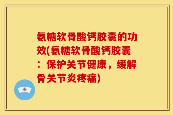 氨糖软骨酸钙胶囊的功效(氨糖软骨酸钙胶囊：保护关节健康，缓解骨关节炎疼痛)