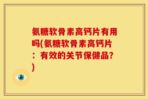 氨糖软骨素高钙片有用吗(氨糖软骨素高钙片：有效的关节保健品？)