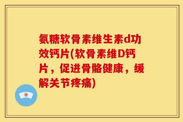 氨糖软骨素维生素d功效钙片(软骨素维D钙片，促进骨骼健康，缓解关节)