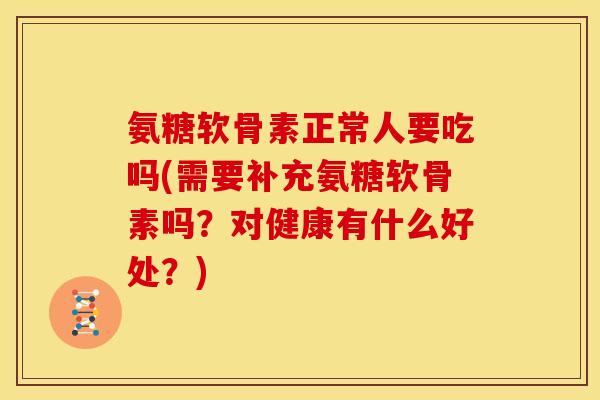氨糖软骨素正常人要吃吗(需要补充氨糖软骨素吗？对健康有什么好处？)