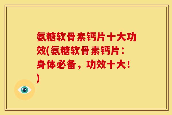 氨糖软骨素钙片十大功效(氨糖软骨素钙片：身体必备，功效十大！)