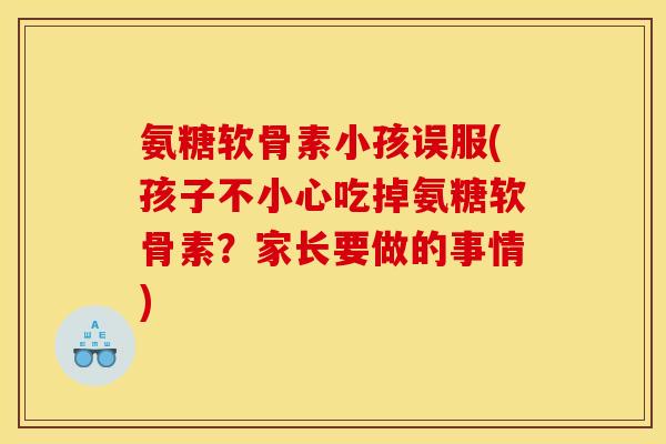 氨糖软骨素小孩误服(孩子不小心吃掉氨糖软骨素？家长要做的事情)