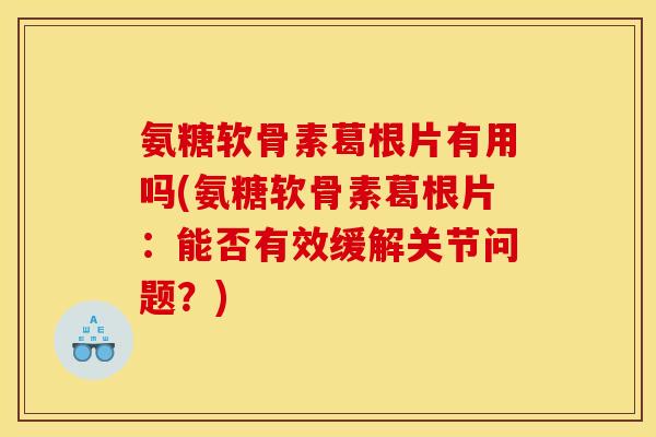 氨糖软骨素葛根片有用吗(氨糖软骨素葛根片：能否有效缓解关节问题？)