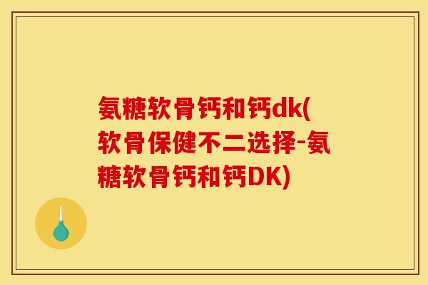 氨糖软骨钙和钙dk(软骨保健不二选择-氨糖软骨钙和钙DK)