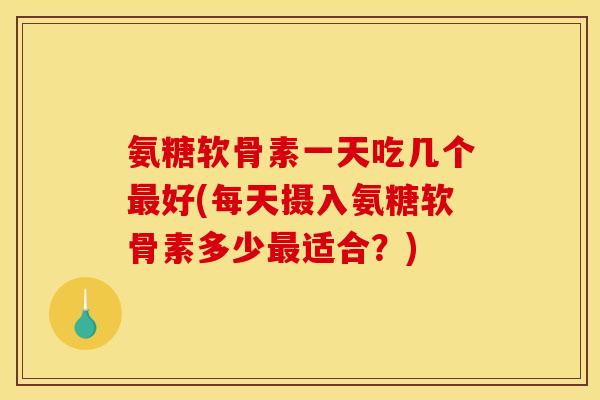 氨糖软骨素一天吃几个最好(每天摄入氨糖软骨素多少最适合？)