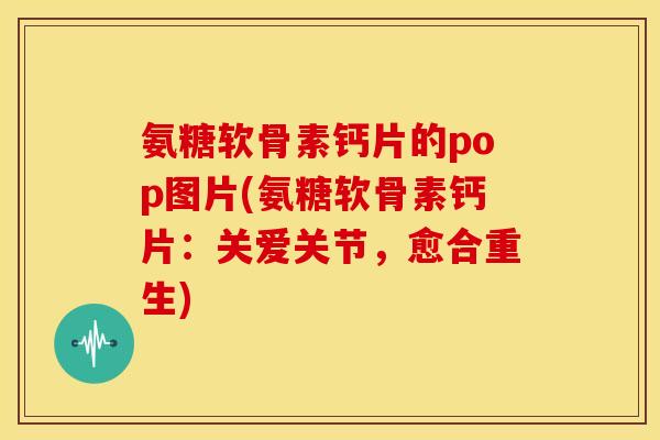氨糖软骨素钙片的pop图片(氨糖软骨素钙片:关爱关节,愈合重生) 氨糖软骨素钙片的pop图片(氨糖软骨素钙片:关爱关节,愈合重生)