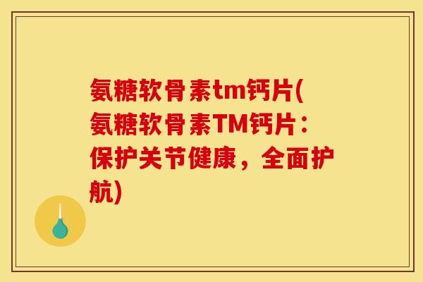 氨糖软骨素tm钙片(氨糖软骨素TM钙片：保护关节健康，全面护航)