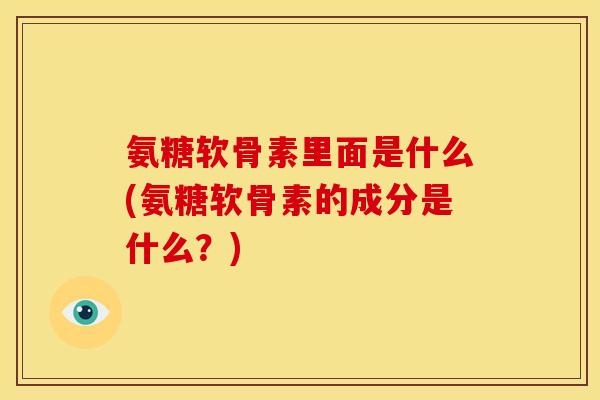 氨糖软骨素里面是什么(氨糖软骨素的成分是什么？)