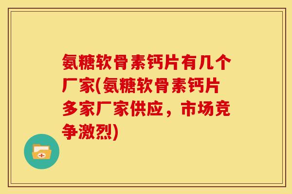 氨糖软骨素钙片有几个厂家(氨糖软骨素钙片多家厂家供应,市场竞争激烈) 氨糖软骨素钙片有几个厂家(氨糖软骨素钙片多家厂家供应,市场竞争激烈)